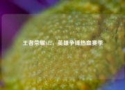 王者荣耀S12，英雄争锋热血赛季