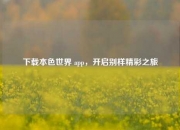 下载本色世界 app，开启别样精彩之旅