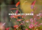 探秘战魂之巅主宰之隐藏英雄