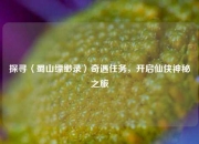 探寻〈蜀山缥缈录〉奇遇任务，开启仙侠神秘之旅