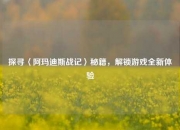 探寻〈阿玛迪斯战记〉秘籍，解锁游戏全新体验