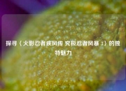 探寻〈火影忍者疾风传 究极忍者风暴 3〉的独特魅力