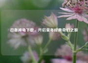 忍者神龟下载，开启童年经典奇幻之旅