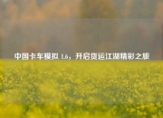 中国卡车模拟 1.6，开启货运江湖精彩之旅