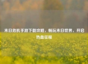 末日危机手游下载攻略，畅玩末日世界，开启热血征程
