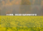 DNF神兽，阿拉德大陆的神秘守护灵