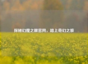 探秘幻魔之眼官网，踏上奇幻之旅