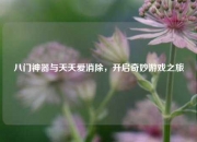 八门神器与天天爱消除，开启奇妙游戏之旅
