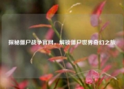 探秘僵尸战争官网，解锁僵尸世界奇幻之旅