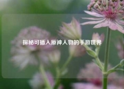 探秘可插入原神人物的手游世界