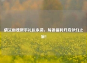 倩女幽魂新手礼包来袭，解锁福利开启梦幻之旅！