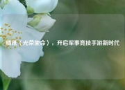 腾讯〈光荣使命〉，开启军事竞技手游新时代