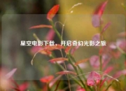 星空电影下载，开启奇幻光影之旅