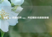 探索 age 动漫官网 app，开启精彩动漫新旅程