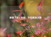 便捷下载3C地图，开启精准之旅
