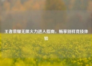 王者荣耀无限火力进入指南，畅享别样竞技体验