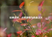经典游戏，点燃激情与热血之火