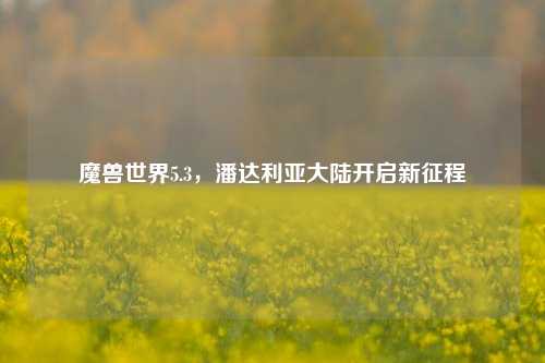 魔兽世界5.3，潘达利亚大陆开启新征程