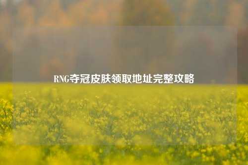 RNG夺冠皮肤领取地址完整攻略