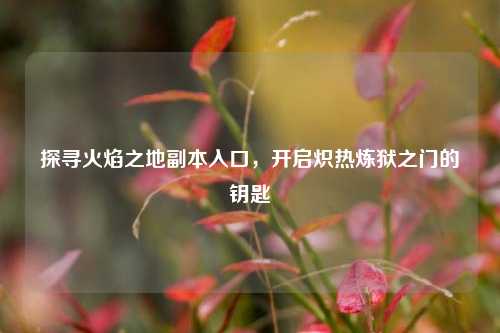 探寻火焰之地副本入口，开启炽热炼狱之门的钥匙