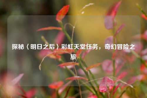 探秘〈明日之后〉彩虹天堂任务,奇幻冒险之旅