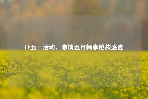 CF五一活动，激情五月畅享枪战盛宴