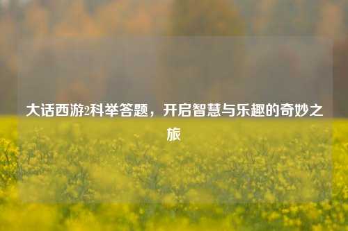 大话西游2科举答题,开启智慧与乐趣的奇妙之旅