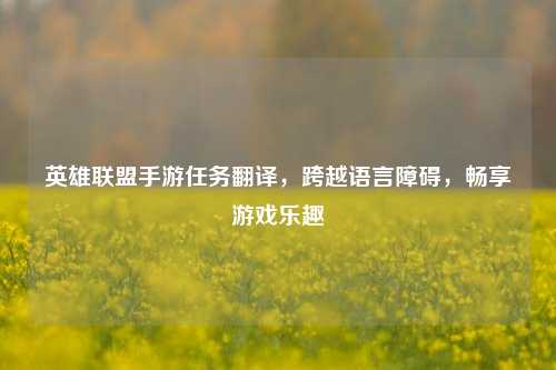 英雄联盟手游任务翻译,跨越语言障碍,畅享游戏乐趣