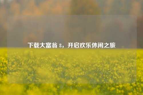 下载大富翁 8，开启欢乐休闲之旅