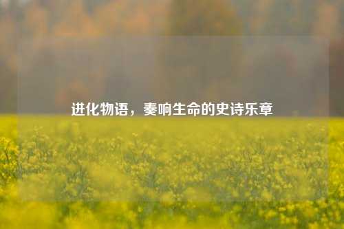 进化物语，奏响生命的史诗乐章