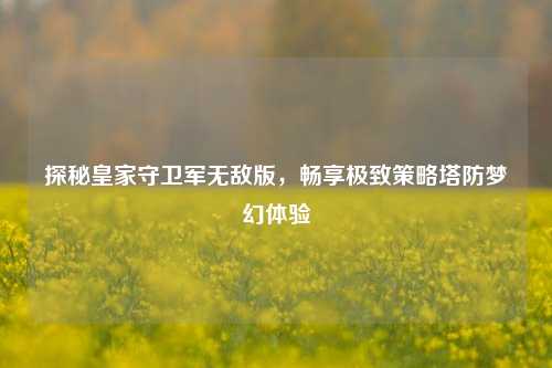 探秘皇家守卫军无敌版，畅享极致策略塔防梦幻体验