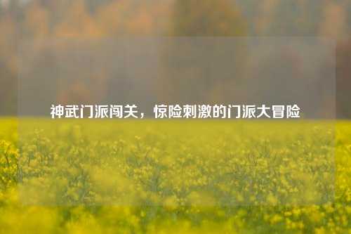 神武门派闯关，惊险刺激的门派大冒险