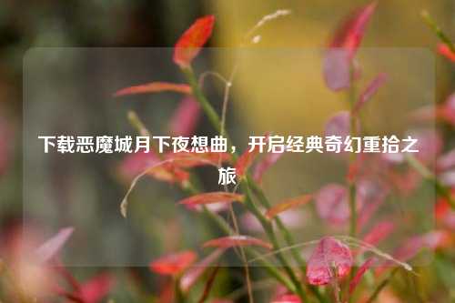 下载恶魔城月下夜想曲，开启经典奇幻重拾之旅