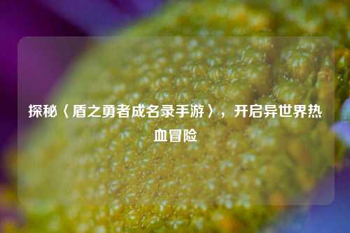 探秘〈盾之勇者成名录手游〉,开启异世界热血冒险