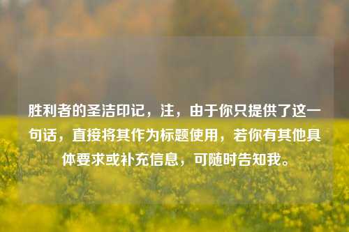 胜利者的圣洁印记,注,由于你只提供了这一句话,直接将其作为标题使用,若你有其他具体要求或补充信息,可随时告知我。