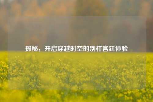 探秘,开启穿越时空的别样宫廷体验