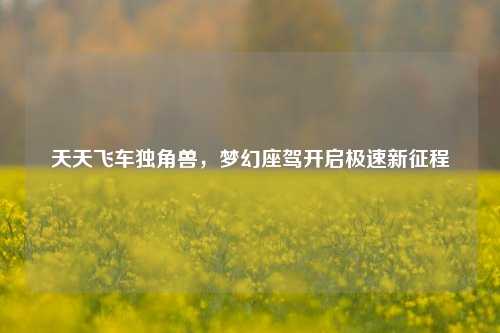 天天飞车独角兽，梦幻座驾开启极速新征程
