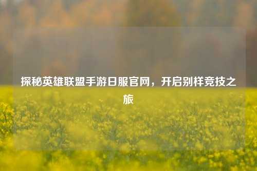探秘英雄联盟手游日服官网，开启别样竞技之旅