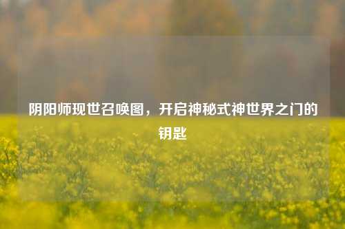 阴阳师现世召唤图，开启神秘式神世界之门的钥匙