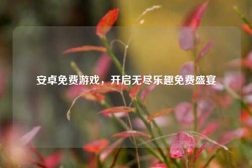 安卓免费游戏，开启无尽乐趣免费盛宴