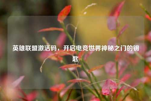 英雄联盟激活码，开启电竞世界神秘之门的钥匙