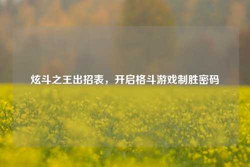 炫斗之王出招表,开启格斗游戏制胜密码