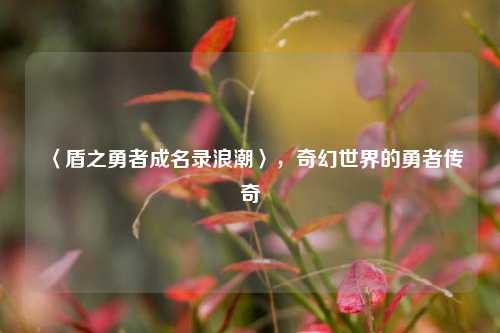 〈盾之勇者成名录浪潮〉，奇幻世界的勇者传奇