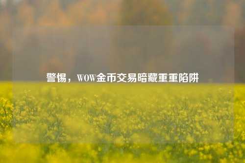 警惕,WOW金币交易暗藏重重陷阱