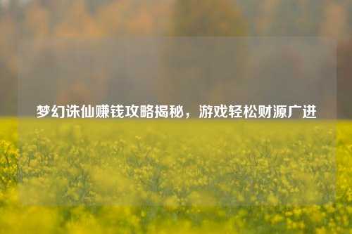 梦幻诛仙赚钱攻略揭秘,游戏轻松财源广进