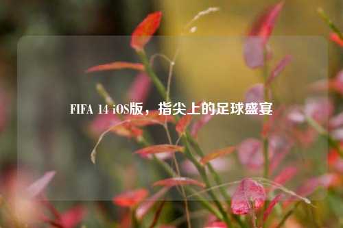 FIFA 14 iOS版,指尖上的足球盛宴