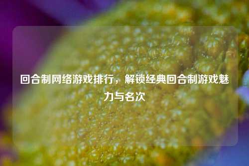 回合制网络游戏排行，解锁经典回合制游戏魅力与名次