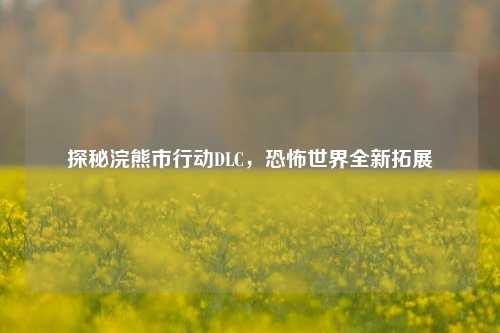 探秘浣熊市行动DLC,恐怖世界全新拓展