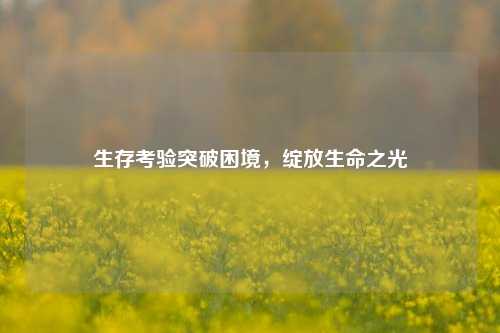 生存考验突破困境，绽放生命之光
