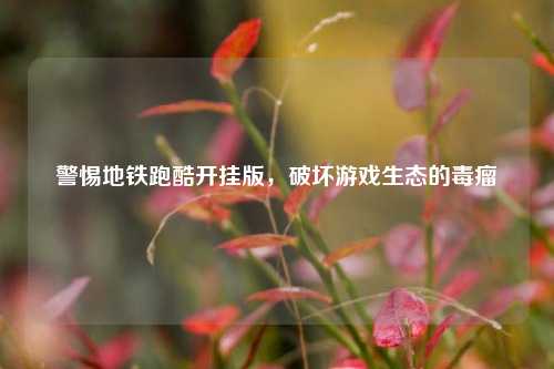 警惕地铁跑酷开挂版,破坏游戏生态的毒瘤
